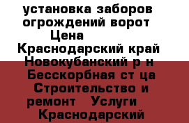 установка заборов ,огрождений.ворот › Цена ­ 1 000 - Краснодарский край, Новокубанский р-н, Бесскорбная ст-ца Строительство и ремонт » Услуги   . Краснодарский край